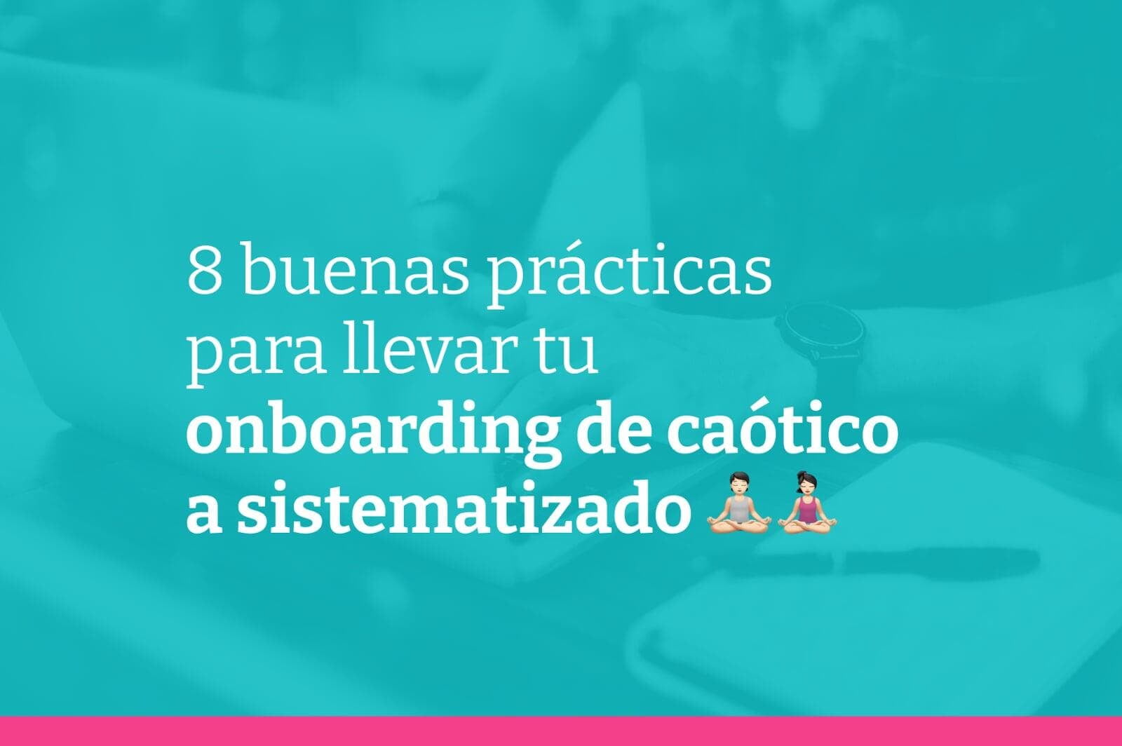 8 buenas prácticas para llevar tu onboarding de caótico a sistematizado